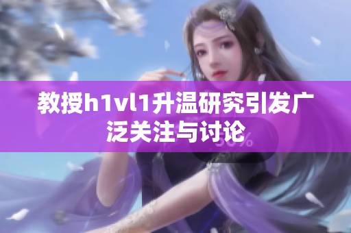 教授h1vl1升温研究引发广泛关注与讨论