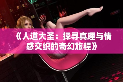 《人道大圣：探寻真理与情感交织的奇幻旅程》