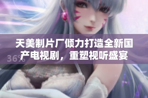 天美制片厂倾力打造全新国产电视剧，重塑视听盛宴