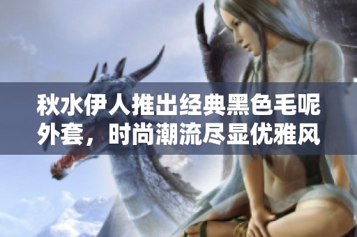 秋水伊人推出经典黑色毛呢外套，时尚潮流尽显优雅风范