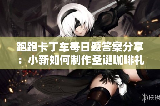 跑跑卡丁车每日题答案分享：小新如何制作圣诞咖啡礼物