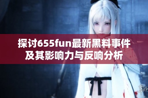 探讨655fun最新黑料事件及其影响力与反响分析