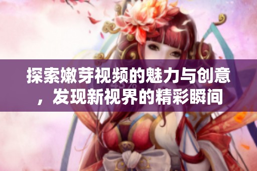 探索嫩芽视频的魅力与创意，发现新视界的精彩瞬间