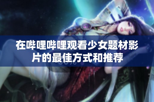 在哔哩哔哩观看少女题材影片的最佳方式和推荐
