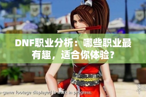 DNF职业分析：哪些职业最有趣，适合你体验？