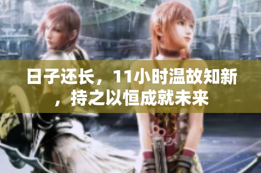 日子还长，11小时温故知新，持之以恒成就未来