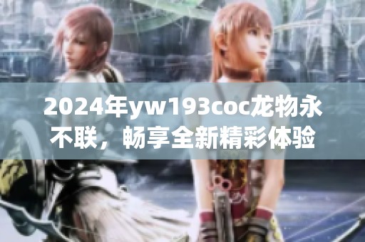 2024年yw193coc龙物永不联，畅享全新精彩体验
