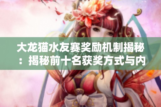 大龙猫水友赛奖励机制揭秘：揭秘前十名获奖方式与内容