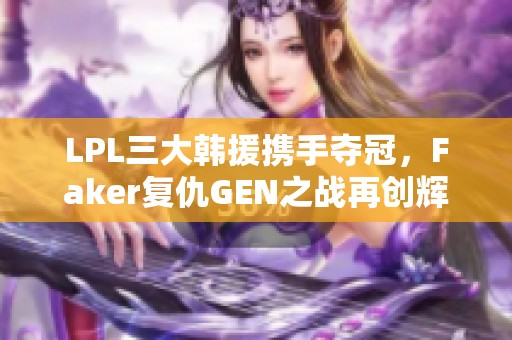 LPL三大韩援携手夺冠，Faker复仇GEN之战再创辉煌