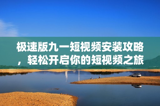 极速版九一短视频安装攻略，轻松开启你的短视频之旅