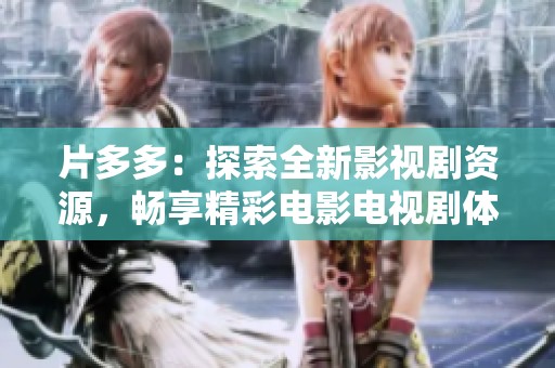 片多多：探索全新影视剧资源，畅享精彩电影电视剧体验