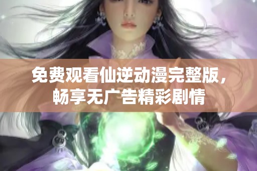 免费观看仙逆动漫完整版，畅享无广告精彩剧情