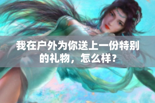 我在户外为你送上一份特别的礼物，怎么样？