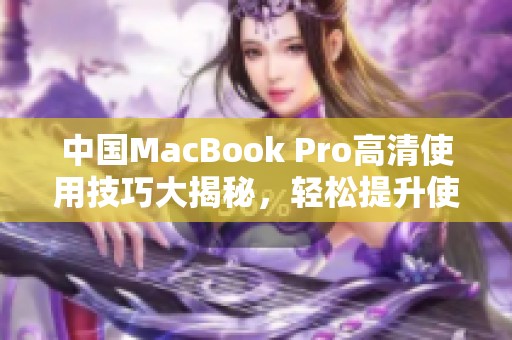 中国MacBook Pro高清使用技巧大揭秘，轻松提升使用体验