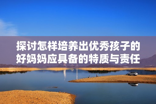 探讨怎样培养出优秀孩子的好妈妈应具备的特质与责任