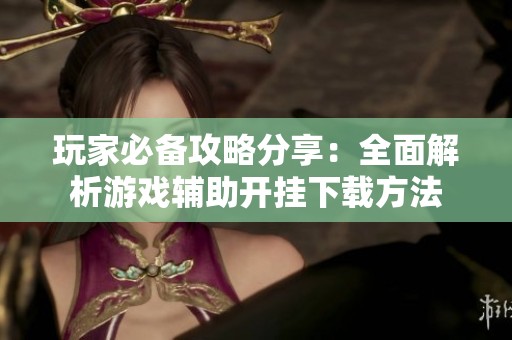 玩家必备攻略分享：全面解析游戏辅助开挂下载方法