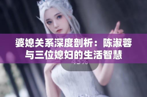 婆媳关系深度剖析：陈淑蓉与三位媳妇的生活智慧