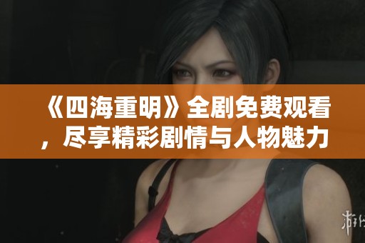 《四海重明》全剧免费观看，尽享精彩剧情与人物魅力