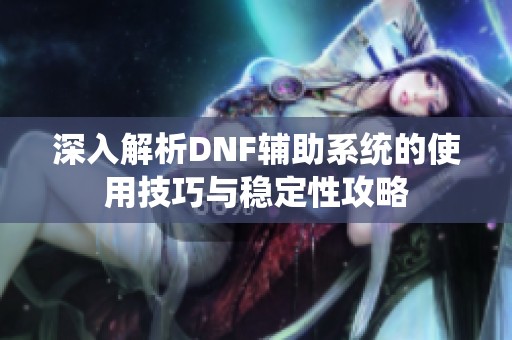 深入解析DNF辅助系统的使用技巧与稳定性攻略
