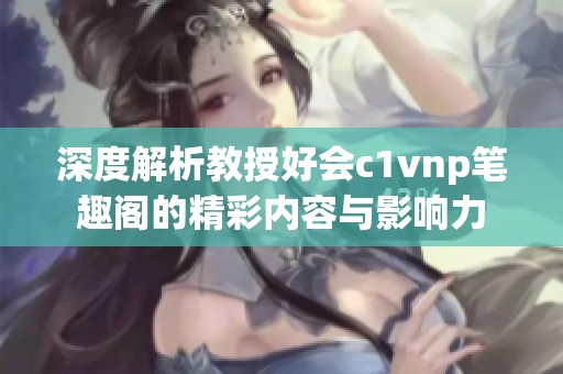 深度解析教授好会c1vnp笔趣阁的精彩内容与影响力