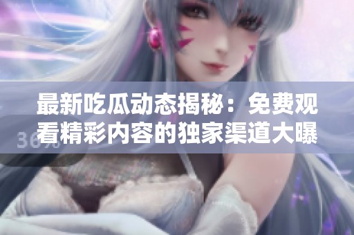 最新吃瓜动态揭秘：免费观看精彩内容的独家渠道大曝光