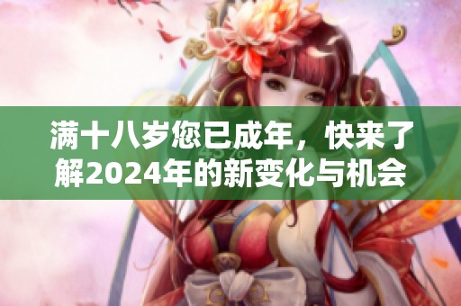 满十八岁您已成年，快来了解2024年的新变化与机会