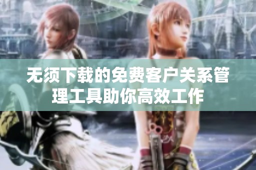无须下载的免费客户关系管理工具助你高效工作
