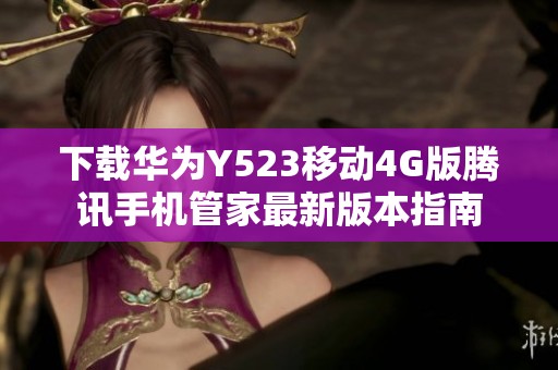 下载华为Y523移动4G版腾讯手机管家最新版本指南