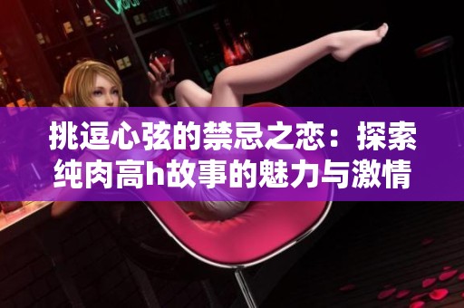 挑逗心弦的禁忌之恋：探索纯肉高h故事的魅力与激情