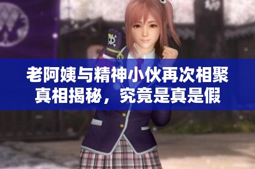 老阿姨与精神小伙再次相聚真相揭秘，究竟是真是假