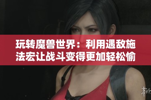 玩转魔兽世界：利用遇敌施法宏让战斗变得更加轻松愉快