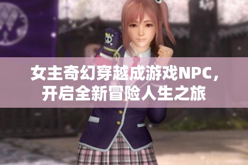 女主奇幻穿越成游戏NPC，开启全新冒险人生之旅