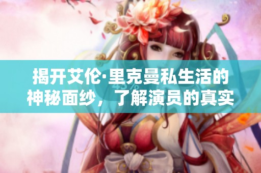 揭开艾伦·里克曼私生活的神秘面纱，了解演员的真实人生