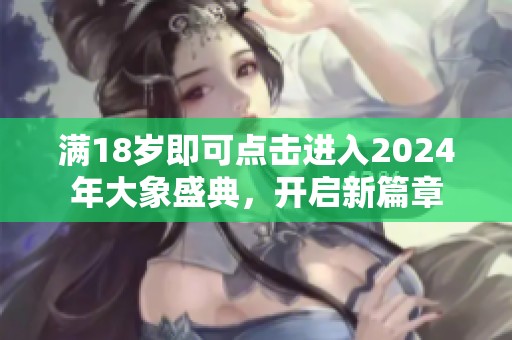 满18岁即可点击进入2024年大象盛典，开启新篇章