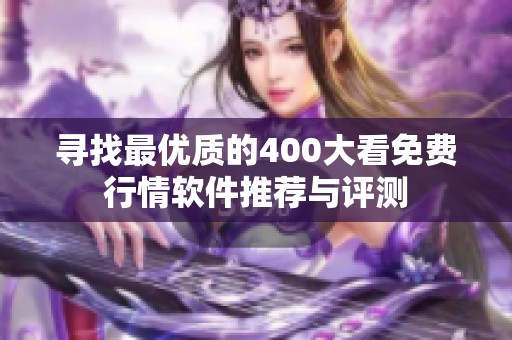 寻找最优质的400大看免费行情软件推荐与评测