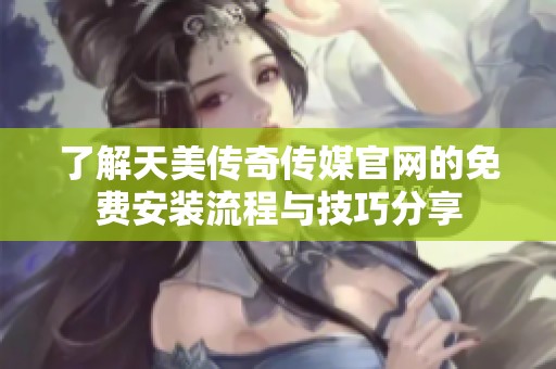了解天美传奇传媒官网的免费安装流程与技巧分享