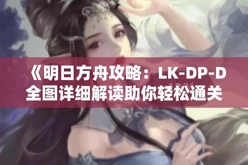《明日方舟攻略：LK-DP-D全图详细解读助你轻松通关》