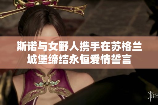 斯诺与女野人携手在苏格兰城堡缔结永恒爱情誓言