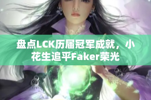 盘点LCK历届冠军成就，小花生追平Faker荣光