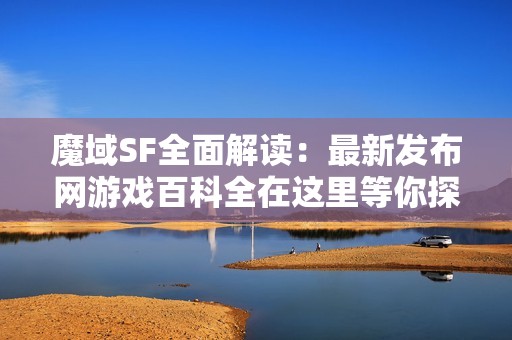 魔域SF全面解读：最新发布网游戏百科全在这里等你探索