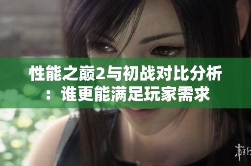 性能之巅2与初战对比分析：谁更能满足玩家需求