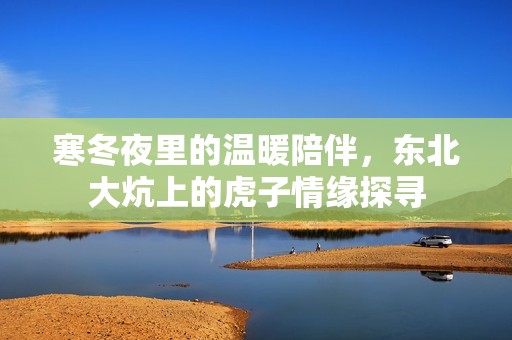 寒冬夜里的温暖陪伴，东北大炕上的虎子情缘探寻