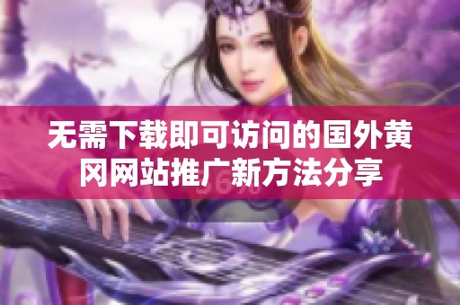 无需下载即可访问的国外黄冈网站推广新方法分享