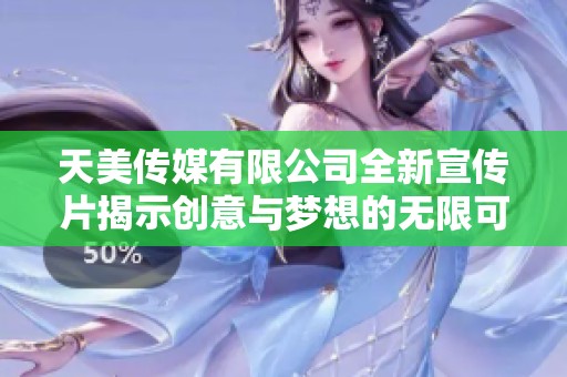 天美传媒有限公司全新宣传片揭示创意与梦想的无限可能性