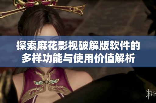 探索麻花影视破解版软件的多样功能与使用价值解析