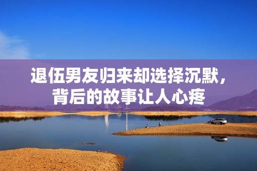 退伍男友归来却选择沉默，背后的故事让人心疼