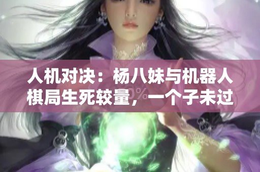 人机对决：杨八妹与机器人棋局生死较量，一个子未过河的精彩对决