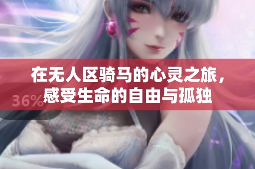 在无人区骑马的心灵之旅，感受生命的自由与孤独