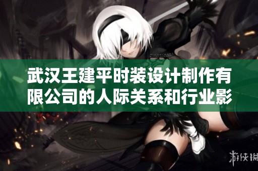 武汉王建平时装设计制作有限公司的人际关系和行业影响力分析