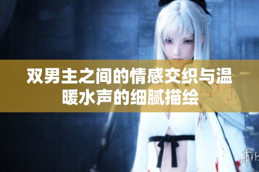双男主之间的情感交织与温暖水声的细腻描绘